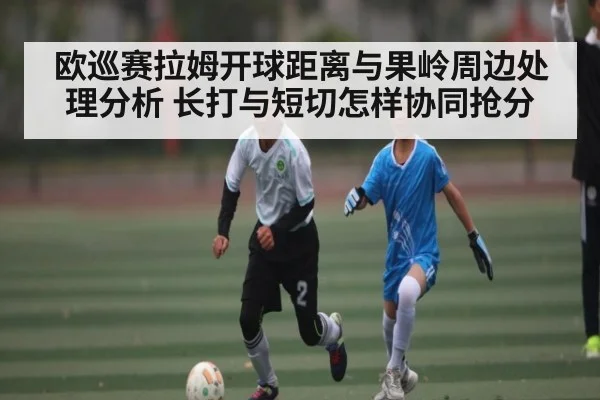 欧巡赛拉姆开球距离与果岭周边处理分析 长打与短切怎样协同抢分