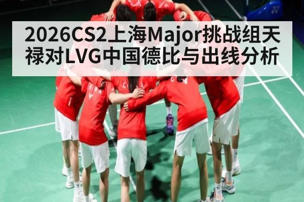 2026CS2上海Major挑战组天禄对LVG中国德比与出线分析（NFL）