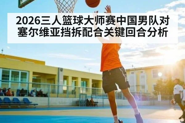 2026三人篮球大师赛中国男队对塞尔维亚挡拆配合关键回合分析（NFL）